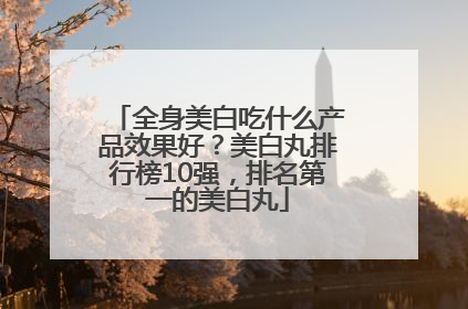 全身美白吃什么产品效果好？美白丸排行榜10强，排名第一的美白丸